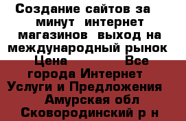 Создание сайтов за 15 минут, интернет магазинов, выход на международный рынок › Цена ­ 15 000 - Все города Интернет » Услуги и Предложения   . Амурская обл.,Сковородинский р-н